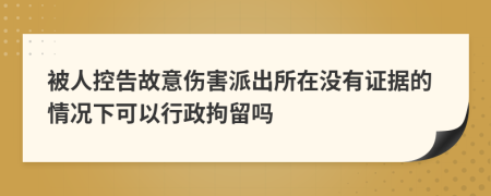 被人控告故意伤害派出所在没有证据的情况下可以行政拘留吗