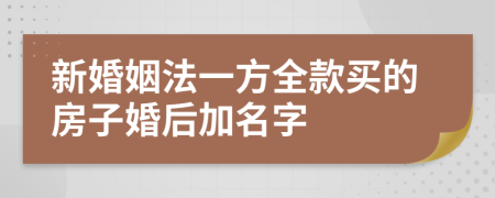 新婚姻法一方全款买的房子婚后加名字