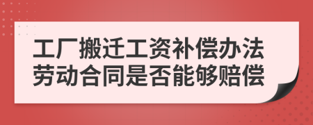 工厂搬迁工资补偿办法劳动合同是否能够赔偿