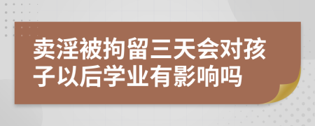 卖淫被拘留三天会对孩子以后学业有影响吗