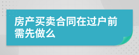 房产买卖合同在过户前需先做么