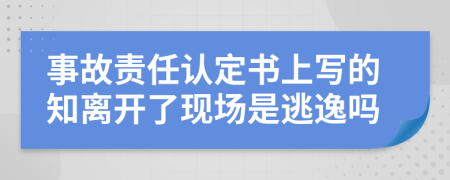 事故责任认定书上写的知离开了现场是逃逸吗