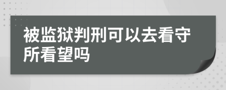 被监狱判刑可以去看守所看望吗