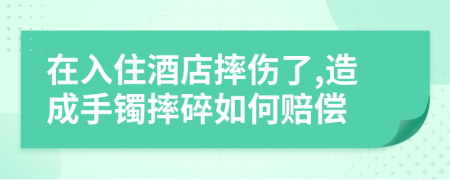 在入住酒店摔伤了,造成手镯摔碎如何赔偿