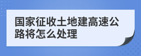 国家征收土地建高速公路将怎么处理