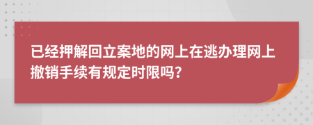 已经押解回立案地的网上在逃办理网上撤销手续有规定时限吗？