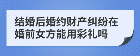 结婚后婚约财产纠纷在婚前女方能用彩礼吗