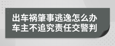 出车祸肇事逃逸怎么办车主不追究责任交警判