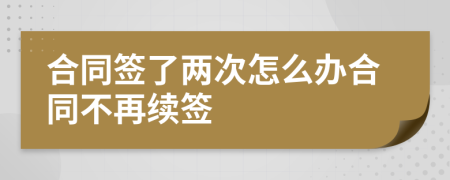 合同签了两次怎么办合同不再续签