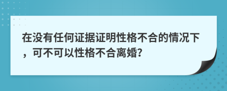 在没有任何证据证明性格不合的情况下，可不可以性格不合离婚？