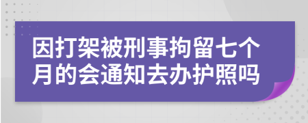 因打架被刑事拘留七个月的会通知去办护照吗