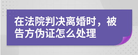 在法院判决离婚时，被告方伪证怎么处理
