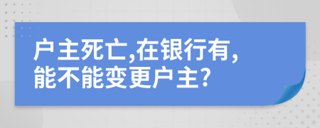 户主死亡,在银行有,能不能变更户主?