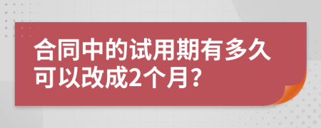 合同中的试用期有多久可以改成2个月？