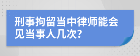 刑事拘留当中律师能会见当事人几次？