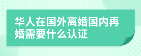 华人在国外离婚国内再婚需要什么认证