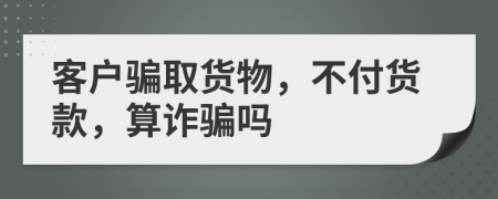 客户骗取货物，不付货款，算诈骗吗