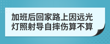 加班后回家路上因远光灯照射导自摔伤算不算