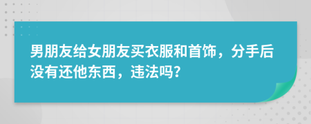 男朋友给女朋友买衣服和首饰，分手后没有还他东西，违法吗？