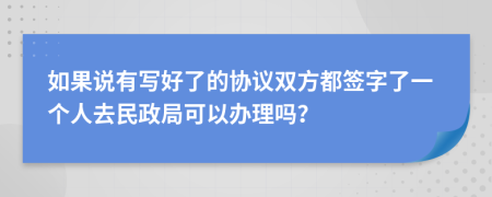 如果说有写好了的协议双方都签字了一个人去民政局可以办理吗？