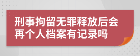 刑事拘留无罪释放后会再个人档案有记录吗