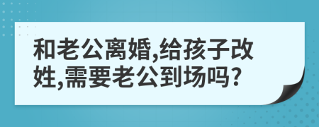 和老公离婚,给孩子改姓,需要老公到场吗?