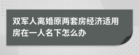 双军人离婚原两套房经济适用房在一人名下怎么办