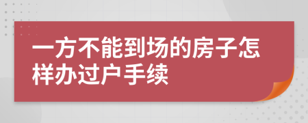 一方不能到场的房子怎样办过户手续