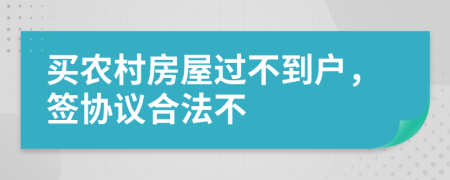 买农村房屋过不到户，签协议合法不