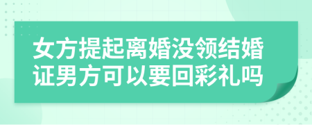 女方提起离婚没领结婚证男方可以要回彩礼吗