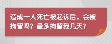 造成一人死亡被起诉后，会被拘留吗？最多拘留我几天？