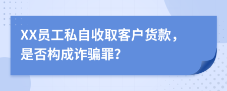 XX员工私自收取客户货款，是否构成诈骗罪？