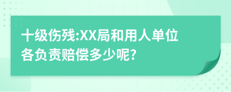 十级伤残:XX局和用人单位各负责赔偿多少呢?