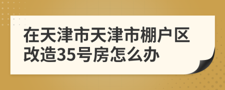 在天津市天津市棚户区改造35号房怎么办