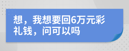 想，我想要回6万元彩礼钱，问可以吗