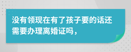 没有领现在有了孩子要的话还需要办理离婚证吗，