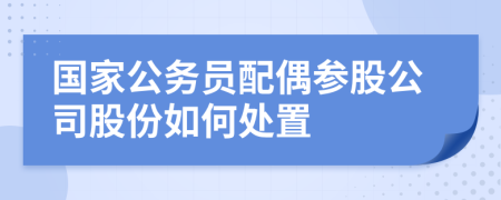 国家公务员配偶参股公司股份如何处置