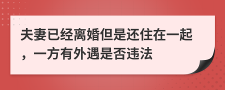 夫妻已经离婚但是还住在一起，一方有外遇是否违法