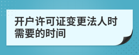 开户许可证变更法人时需要的时间