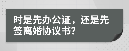 时是先办公证，还是先签离婚协议书？