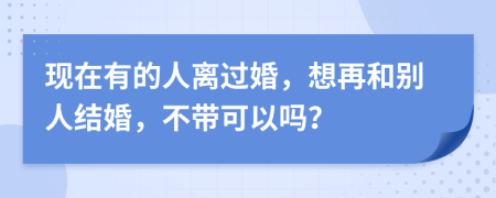 现在有的人离过婚，想再和别人结婚，不带可以吗？