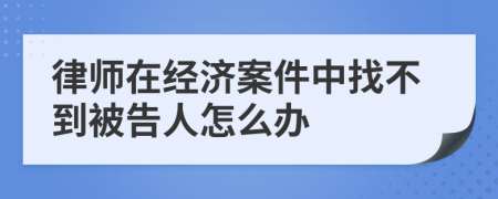 律师在经济案件中找不到被告人怎么办