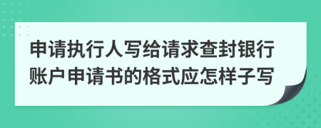 申请执行人写给请求查封银行账户申请书的格式应怎样子写