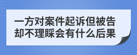 一方对案件起诉但被告却不理睬会有什么后果