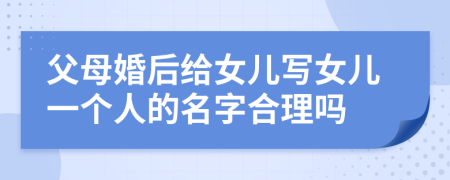 父母婚后给女儿写女儿一个人的名字合理吗