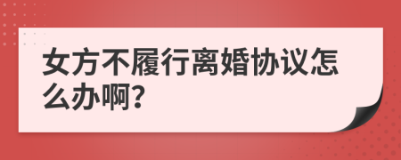 女方不履行离婚协议怎么办啊？