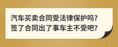 汽车买卖合同受法律保护吗？签了合同出了事车主不受吧？