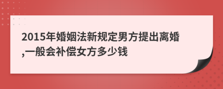 2015年婚姻法新规定男方提出离婚,一般会补偿女方多少钱