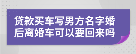 贷款买车写男方名字婚后离婚车可以要回来吗