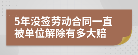 5年没签劳动合同一直被单位解除有多大赔